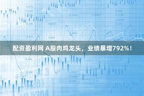 配资盈利网 A股肉鸡龙头，业绩暴增792%！