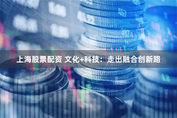 上海股票配资 文化+科技：走出融合创新路