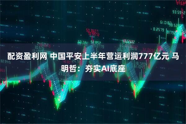 配资盈利网 中国平安上半年营运利润777亿元 马明哲：夯实AI底座
