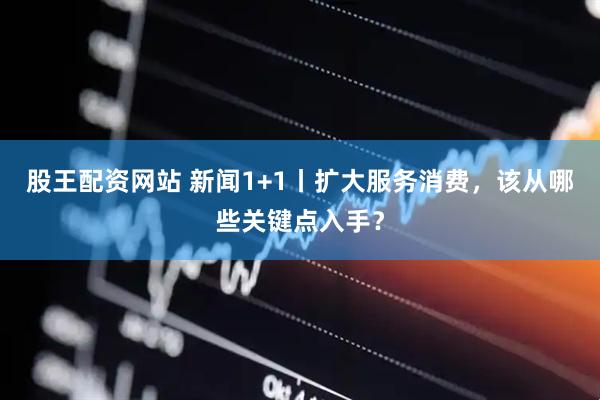 股王配资网站 新闻1+1丨扩大服务消费，该从哪些关键点入手？