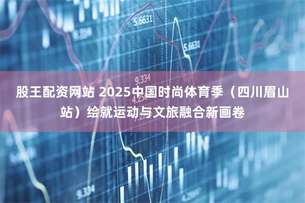 股王配资网站 2025中国时尚体育季(四川眉山站)绘就运动与文旅融合新画卷