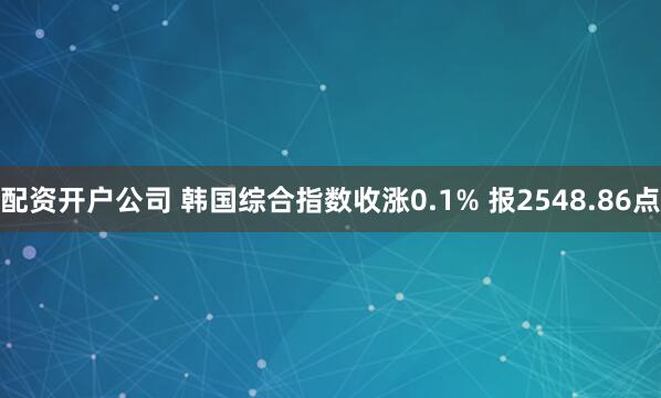 配资开户公司 韩国综合指数收涨0.1% 报2548.86点