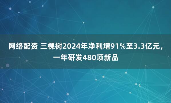 网络配资 三棵树2024年净利增91%至3.3亿元，一年研发480项新品