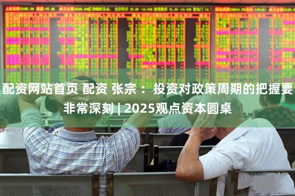 配资网站首页 配资 张宗 ：投资对政策周期的把握要非常深刻 | 2025观点资本圆桌