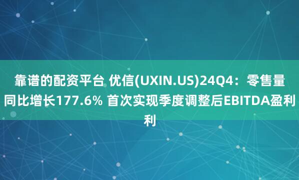 靠谱的配资平台 优信(UXIN.US)24Q4：零售量同比增长177.6% 首次实现季度调整后EBITDA盈利