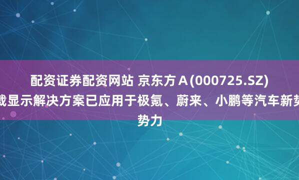 配资证券配资网站 京东方Ａ(000725.SZ)车载显示解决方案已应用于极氪、蔚来、小鹏等汽车新势力
