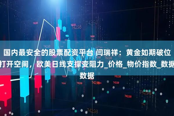 国内最安全的股票配资平台 闫瑞祥：黄金如期破位打开空间，欧美日线支撑变阻力_价格_物价指数_数据