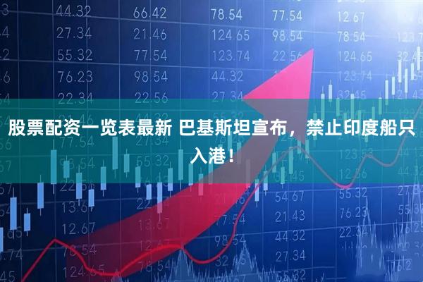 股票配资一览表最新 巴基斯坦宣布，禁止印度船只入港！