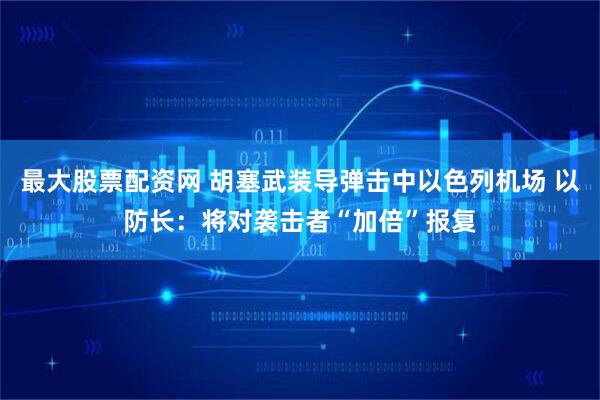 最大股票配资网 胡塞武装导弹击中以色列机场 以防长：将对袭击者“加倍”报复