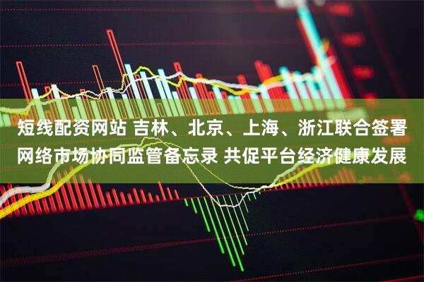 短线配资网站 吉林、北京、上海、浙江联合签署网络市场协同监管备忘录 共促平台经济健康发展
