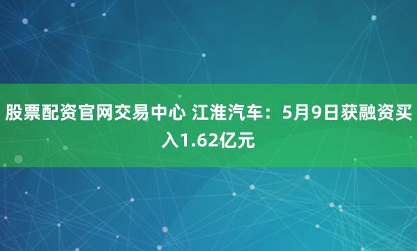 股票配资官网交易中心 江淮汽车：5月9日获融资买入1.62亿元