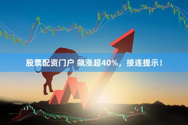 股票配资门户 飙涨超40%，接连提示！