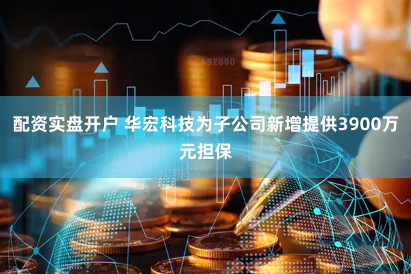 配资实盘开户 华宏科技为子公司新增提供3900万元担保
