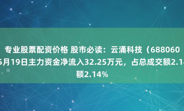 专业股票配资价格 股市必读：云涌科技（688060）5月19日主力资金净流入32.25万元，占总成交额2.14%