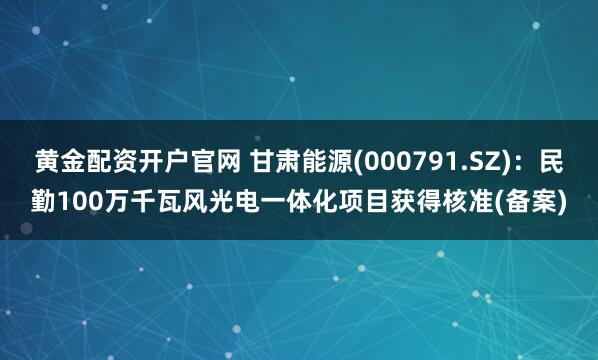 黄金配资开户官网 甘肃能源(000791.SZ)：民勤100万千瓦风光电一体化项目获得核准(备案)