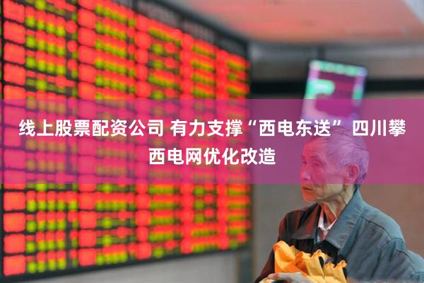 线上股票配资公司 有力支撑“西电东送” 四川攀西电网优化改造