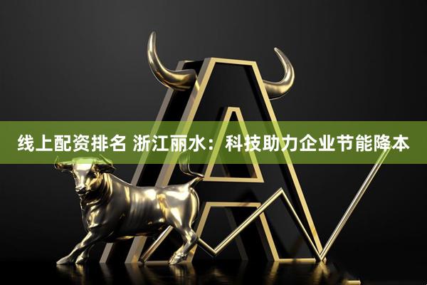 线上配资排名 浙江丽水：科技助力企业节能降本