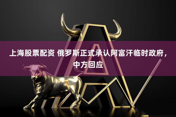上海股票配资 俄罗斯正式承认阿富汗临时政府，中方回应