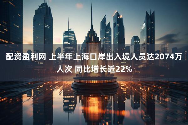 配资盈利网 上半年上海口岸出入境人员达2074万人次 同比增长近22%