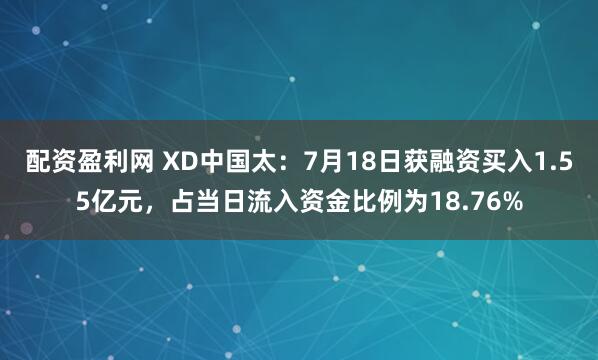 配资盈利网 XD中国太：7月18日获融资买入1.55亿元，占当日流入资金比例为18.76%
