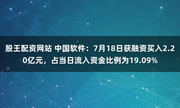 股王配资网站 中国软件：7月18日获融资买入2.20亿元，占当日流入资金比例为19.09%