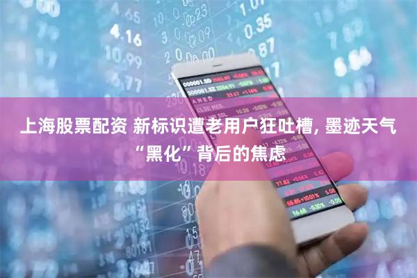 上海股票配资 新标识遭老用户狂吐槽, 墨迹天气“黑化”背后的焦虑