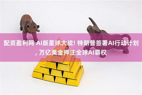 配资盈利网 AI版星球大战! 特朗普签署AI行动计划, 万亿美金押注全球AI霸权