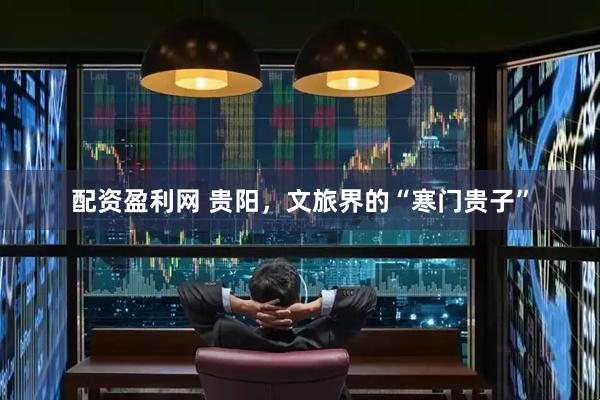 配资盈利网 贵阳，文旅界的“寒门贵子”