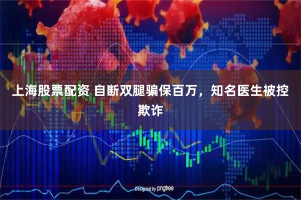 上海股票配资 自断双腿骗保百万，知名医生被控欺诈