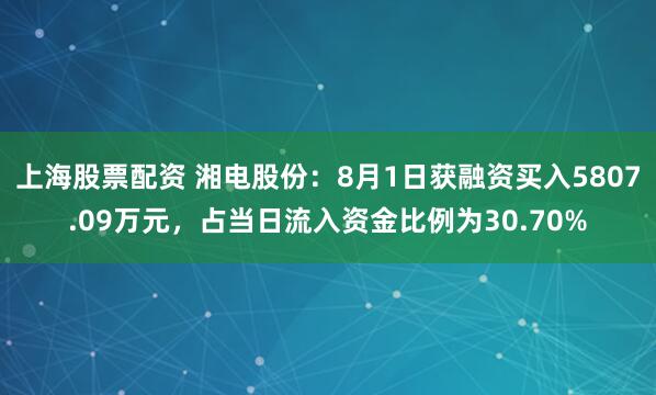 上海股票配资 湘电股份：8月1日获融资买入5807.09万元，占当日流入资金比例为30.70%