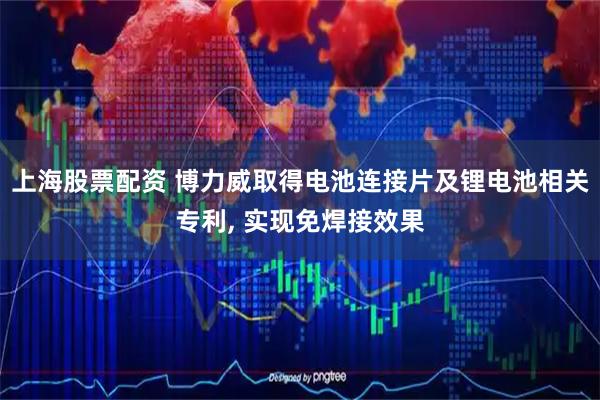 上海股票配资 博力威取得电池连接片及锂电池相关专利, 实现免焊接效果