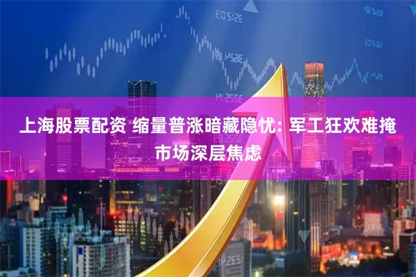 上海股票配资 缩量普涨暗藏隐忧: 军工狂欢难掩市场深层焦虑