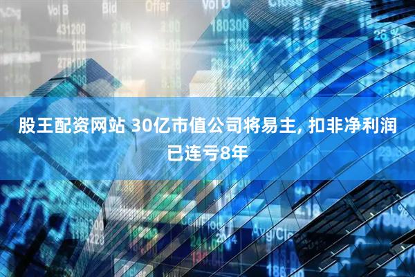 股王配资网站 30亿市值公司将易主, 扣非净利润已连亏8年