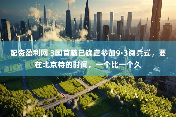 配资盈利网 3国首脑已确定参加9·3阅兵式，要在北京待的时间，一个比一个久