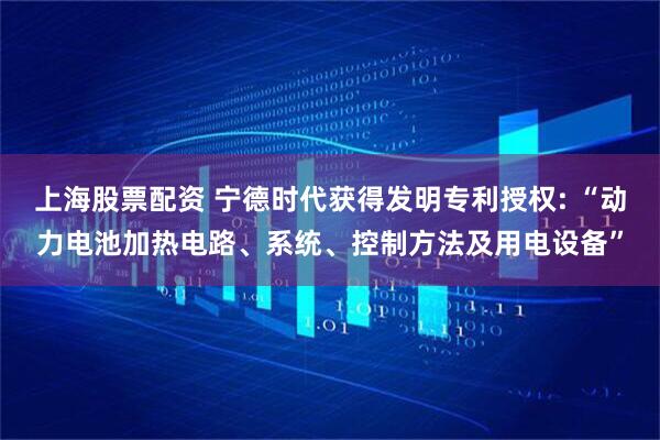 上海股票配资 宁德时代获得发明专利授权: “动力电池加热电路、系统、控制方法及用电设备”