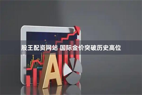 股王配资网站 国际金价突破历史高位