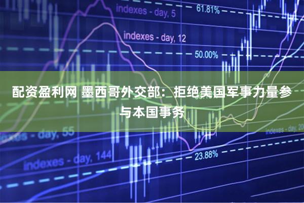 配资盈利网 墨西哥外交部：拒绝美国军事力量参与本国事务