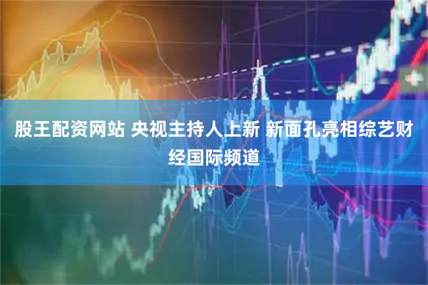 股王配资网站 央视主持人上新 新面孔亮相综艺财经国际频道