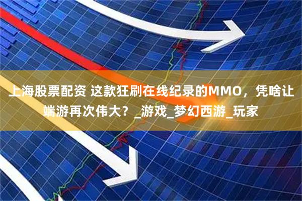 上海股票配资 这款狂刷在线纪录的MMO，凭啥让端游再次伟大？_游戏_梦幻西游_玩家