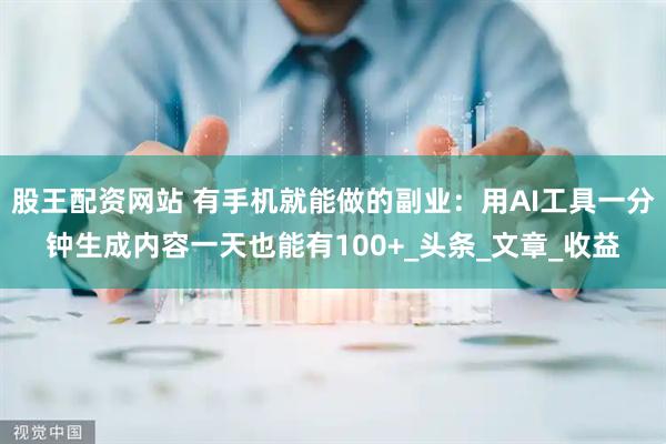 股王配资网站 有手机就能做的副业：用AI工具一分钟生成内容一天也能有100+_头条_文章_收益
