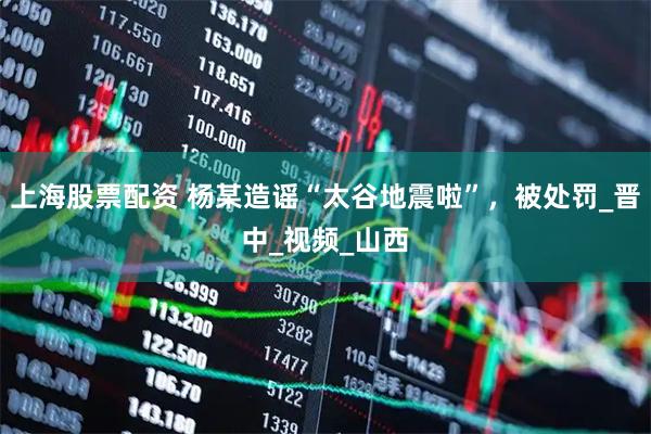 上海股票配资 杨某造谣“太谷地震啦”，被处罚_晋中_视频_山西