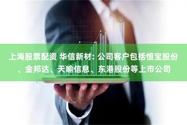 上海股票配资 华信新材: 公司客户包括恒宝股份、金邦达、天喻信息、东港股份等上市公司