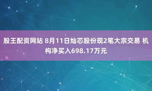 股王配资网站 8月11日灿芯股份现2笔大宗交易 机构净买入698.17万元