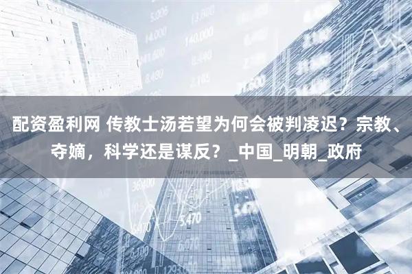 配资盈利网 传教士汤若望为何会被判凌迟？宗教、夺嫡，科学还是谋反？_中国_明朝_政府