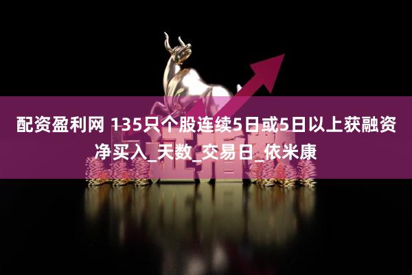 配资盈利网 135只个股连续5日或5日以上获融资净买入_天数_交易日_依米康