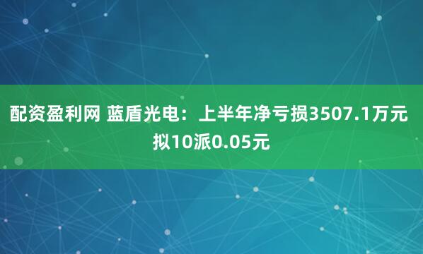 配资盈利网 蓝盾光电：上半年净亏损3507.1万元 拟10派0.05元