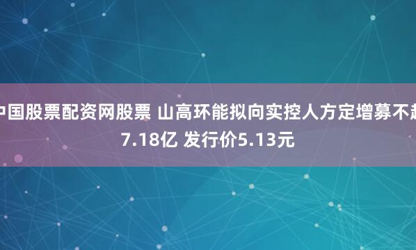 中国股票配资网股票 山高环能拟向实控人方定增募不超7.18亿 发行价5.13元