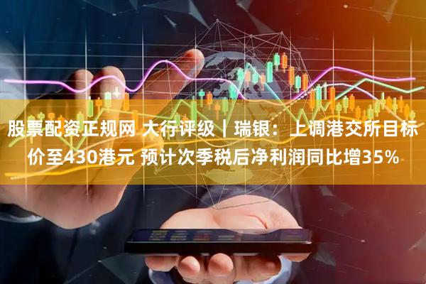 股票配资正规网 大行评级｜瑞银：上调港交所目标价至430港元 预计次季税后净利润同比增35%
