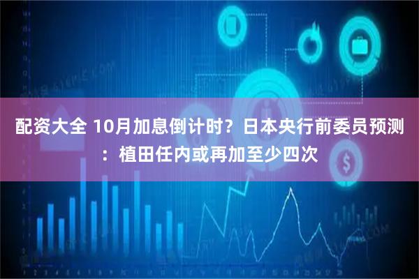 配资大全 10月加息倒计时？日本央行前委员预测：植田任内或再加至少四次