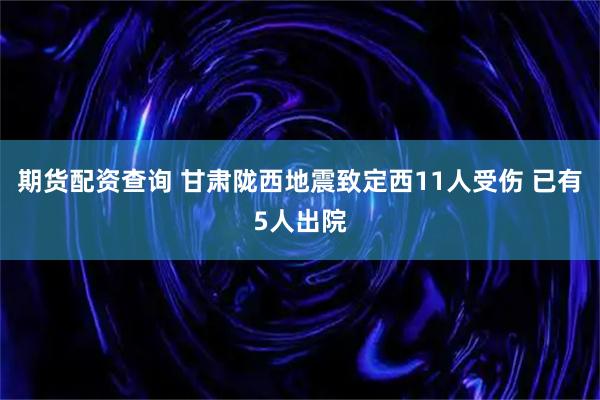 期货配资查询 甘肃陇西地震致定西11人受伤 已有5人出院
